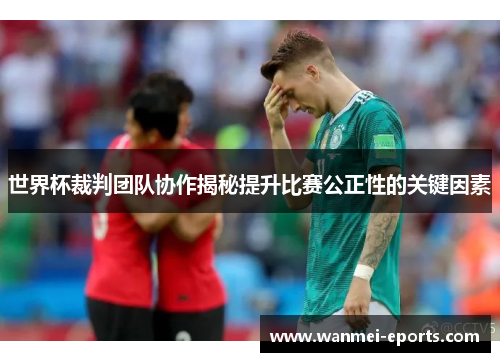 世界杯裁判团队协作揭秘提升比赛公正性的关键因素