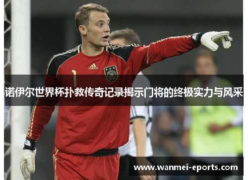 诺伊尔世界杯扑救传奇记录揭示门将的终极实力与风采