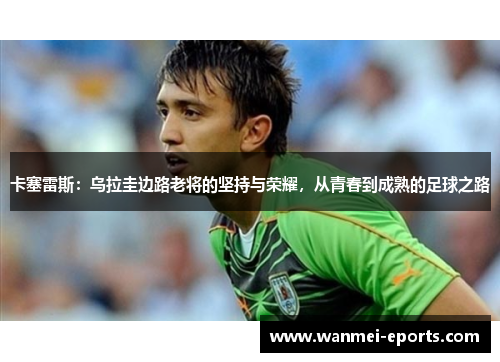 卡塞雷斯：乌拉圭边路老将的坚持与荣耀，从青春到成熟的足球之路