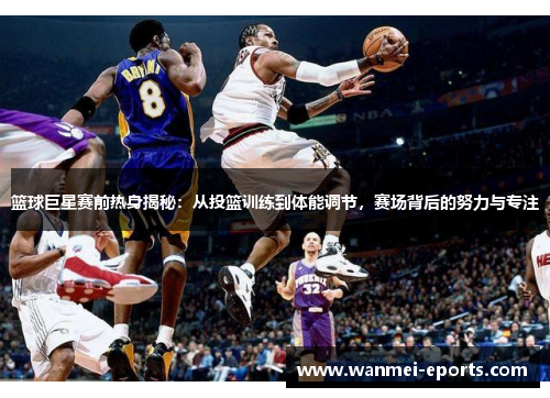 篮球巨星赛前热身揭秘：从投篮训练到体能调节，赛场背后的努力与专注
