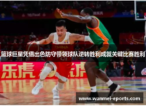 篮球巨星凭借出色防守带领球队逆转胜利成就关键比赛胜利