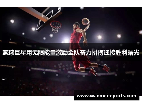篮球巨星用无限能量激励全队奋力拼搏迎接胜利曙光