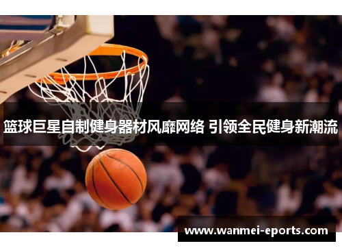 篮球巨星自制健身器材风靡网络 引领全民健身新潮流