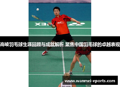 高崚羽毛球生涯回顾与成就解析 聚焦中国羽毛球的卓越表现
