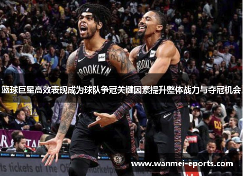 篮球巨星高效表现成为球队争冠关键因素提升整体战力与夺冠机会