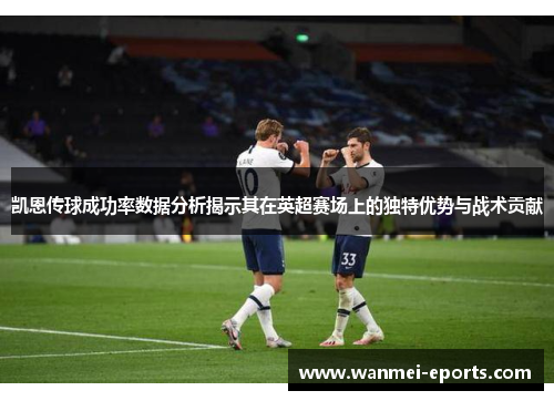 凯恩传球成功率数据分析揭示其在英超赛场上的独特优势与战术贡献