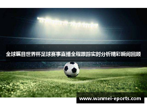 全球瞩目世界杯足球赛事直播全程跟踪实时分析精彩瞬间回顾