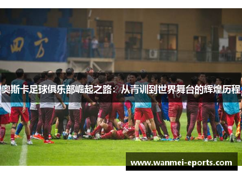 奥斯卡足球俱乐部崛起之路：从青训到世界舞台的辉煌历程