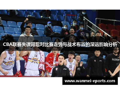 CBA联赛失误背后对比赛走势与战术布置的深远影响分析