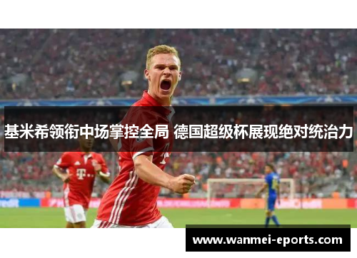 基米希领衔中场掌控全局 德国超级杯展现绝对统治力
