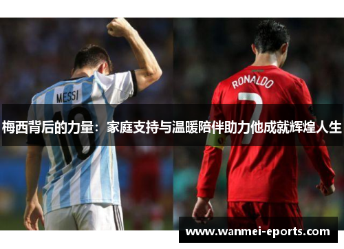 梅西背后的力量：家庭支持与温暖陪伴助力他成就辉煌人生
