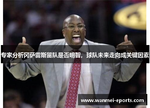 专家分析冈萨雷斯留队是否明智，球队未来走向成关键因素