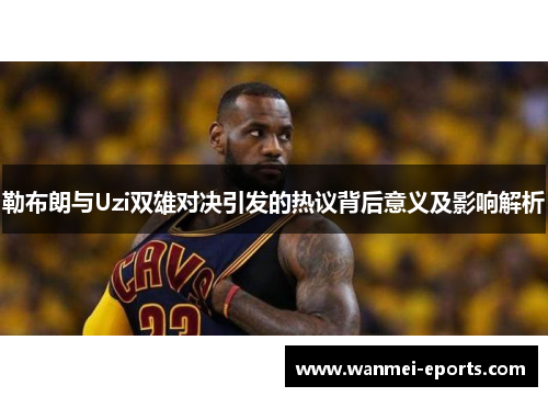勒布朗与Uzi双雄对决引发的热议背后意义及影响解析