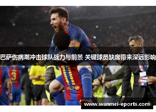 巴萨伤病潮冲击球队战力与前景 关键球员缺席带来深远影响