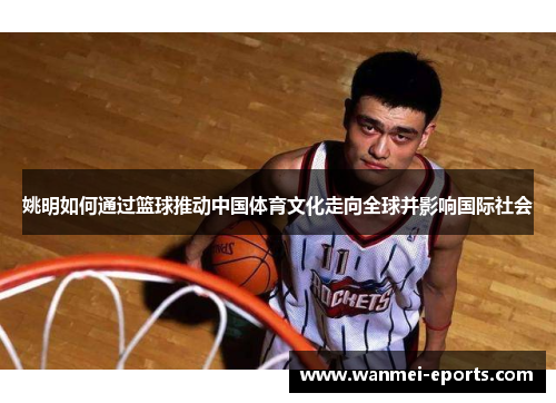 姚明如何通过篮球推动中国体育文化走向全球并影响国际社会