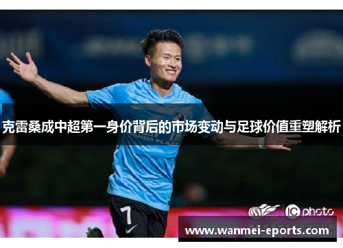克雷桑成中超第一身价背后的市场变动与足球价值重塑解析