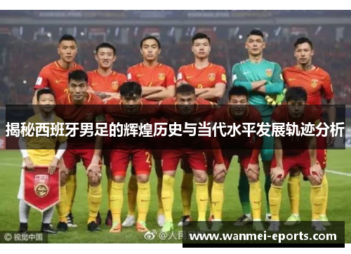 揭秘西班牙男足的辉煌历史与当代水平发展轨迹分析